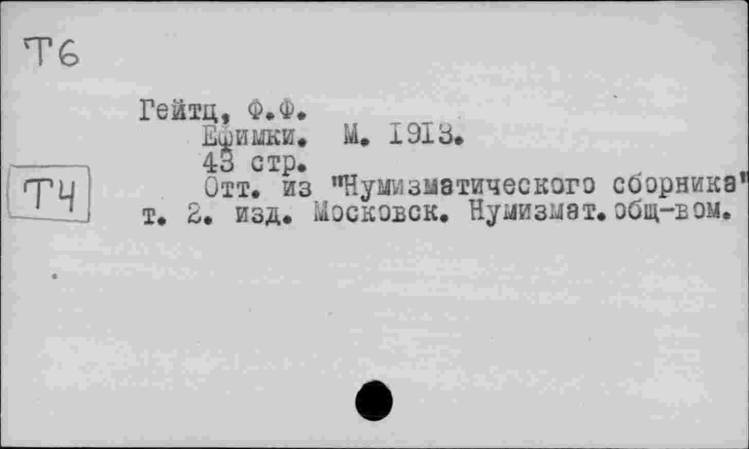 ﻿TG
TH
Гейтц, Ф.Ф.
Ефимки. И. 1913.
43 стр.
Отт. из "Нумизматического сборника і. 2. изд. лосковск. Нумизмат, збщ-вом.